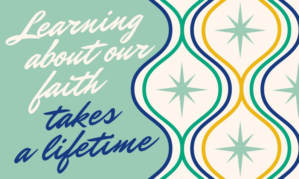 Learning about our faith takes a lifetime